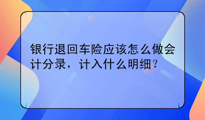 銀行退回車險(xiǎn)應(yīng)該怎么做會(huì)計(jì)分錄，計(jì)入什么明細(xì)？