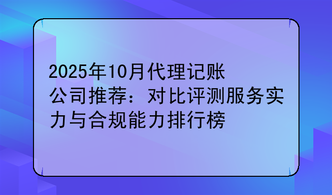 2025年10月代理記賬公司推薦：對(duì)比評(píng)測(cè)服務(wù)實(shí)力與合規(guī)能力排行榜