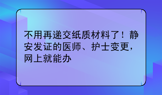 不用再遞交紙質(zhì)材料了！靜安發(fā)證的醫(yī)師、護(hù)士變更，網(wǎng)上就能辦