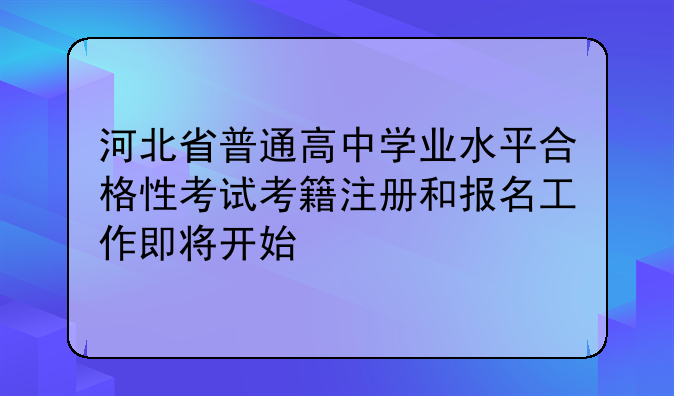 河北省普通高中學(xué)業(yè)水平合格性考試考籍注冊和報(bào)名工作即將開始