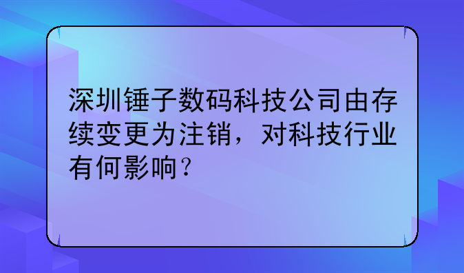 深圳錘子數(shù)碼科技公司由存續(xù)變更為注銷，對(duì)科技行業(yè)有何影響？