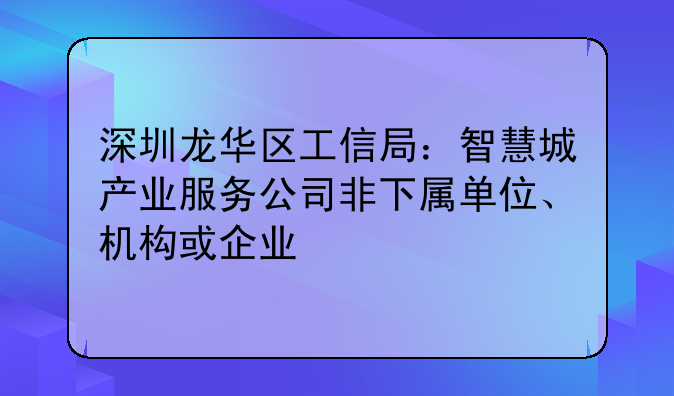 深圳龍華區(qū)工信局：智慧城產(chǎn)業(yè)服務(wù)公司非下屬單位、機(jī)構(gòu)或企業(yè)