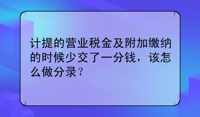 計提工資如何做賬，計提的營業(yè)稅金及附加繳納的時候少交了一分錢，