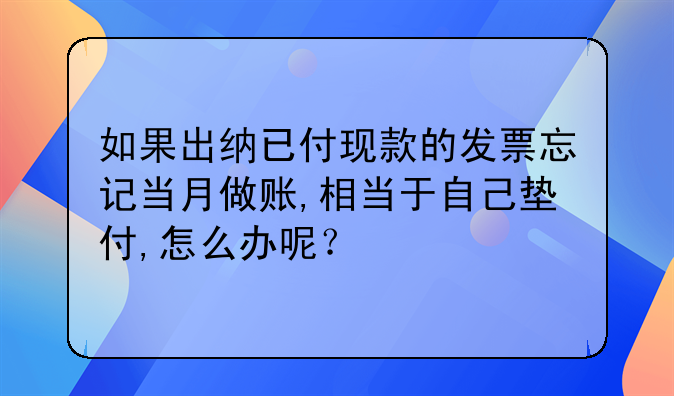 如果出納已付現(xiàn)款的發(fā)票忘記當(dāng)月做賬,相當(dāng)于自己墊付,怎么辦呢？