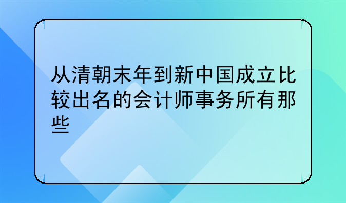 從清朝末年到新中國(guó)成立比較出名的會(huì)計(jì)師事務(wù)所有那些