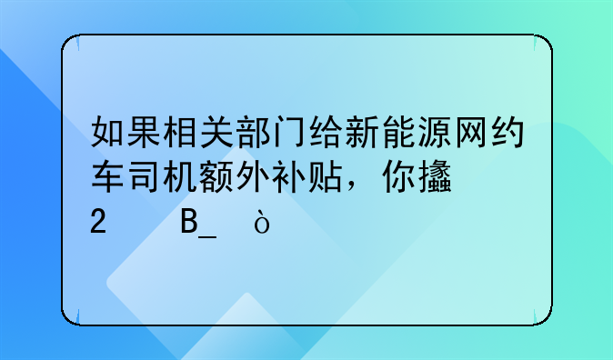 如果相關(guān)部門(mén)給新能源網(wǎng)約車(chē)司機(jī)額外補(bǔ)貼，你支持嗎？