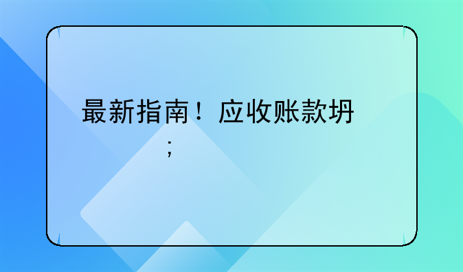 最新指南！應(yīng)收賬款壞賬稅前扣除全攻略（附證據(jù)清單）