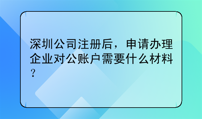 注冊(cè)深圳公司和開(kāi)對(duì)公賬戶需要什么資料？!剛注冊(cè)了一家深圳公司，地