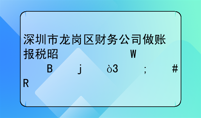 深圳市龍崗區(qū)財(cái)務(wù)公司做賬報(bào)稅是如何處理的，怎么收費(fèi)