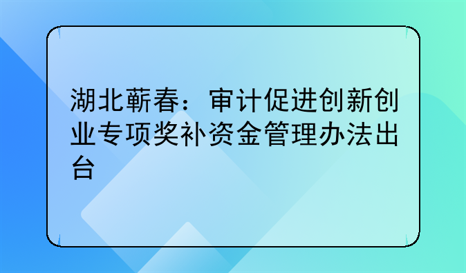 湖北蘄春：審計促進(jìn)創(chuàng)新創(chuàng)業(yè)專項(xiàng)獎補(bǔ)資金管理辦法出臺