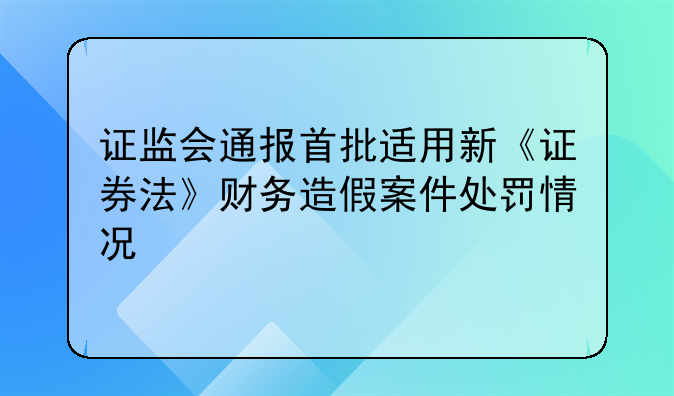 證監(jiān)會(huì)通報(bào)首批適用新《證券法》財(cái)務(wù)造假案件處罰情況