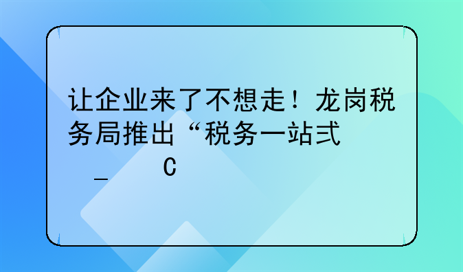 讓企業(yè)來了不想走！龍崗稅務(wù)局推出“稅務(wù)一站式套餐”