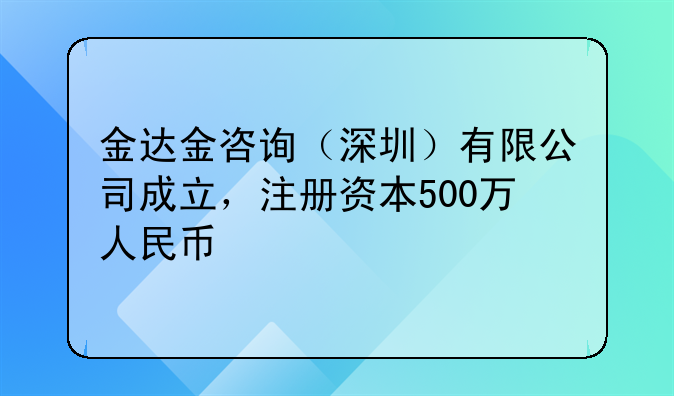 金達金咨詢（深圳）有限公司成立，注冊資本500萬人民幣