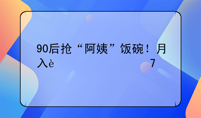 90后搶“阿姨”飯碗！月入過萬不打卡，引爆家政新賽道！