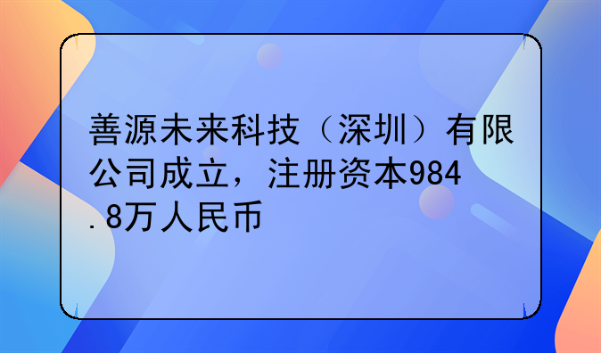 善源未來科技（深圳）有限公司成立，注冊(cè)資本984.8萬人民幣