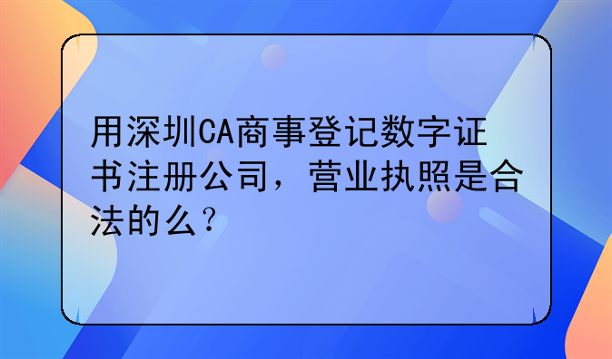 用深圳CA商事登記數(shù)字證書注冊(cè)公司，營(yíng)業(yè)執(zhí)照是合法的么？