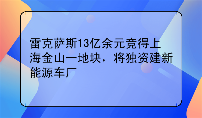 雷克薩斯13億余元競得上海金山一地塊，將獨(dú)資建新能源車廠