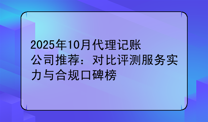 2025年10月代理記賬公司推薦：對(duì)比評(píng)測(cè)服務(wù)實(shí)力與合規(guī)口碑榜