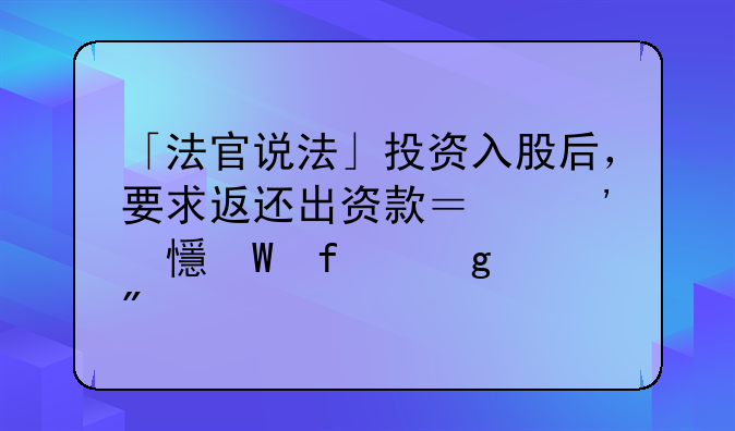 「法官說法」投資入股后，要求返還出資款？安鄉(xiāng)法院這樣判