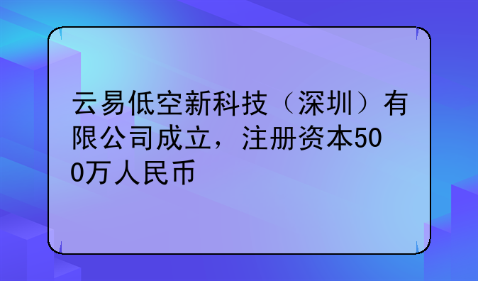 云易低空新科技（深圳）有限公司成立，注冊資本500萬人民幣