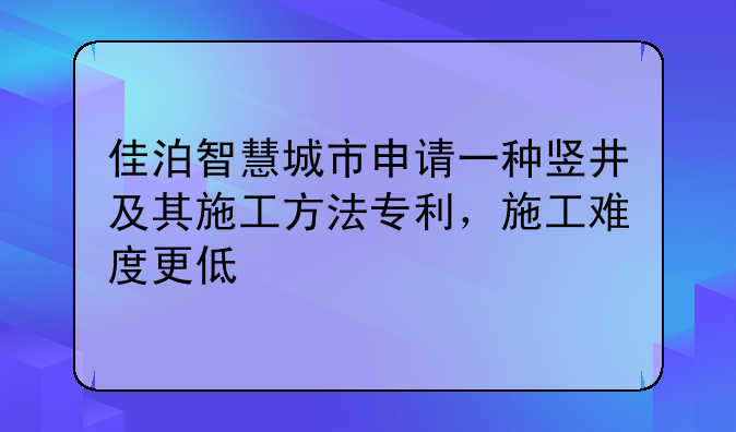 佳泊智慧城市申請一種豎井及其施工方法專利，施工難度更低