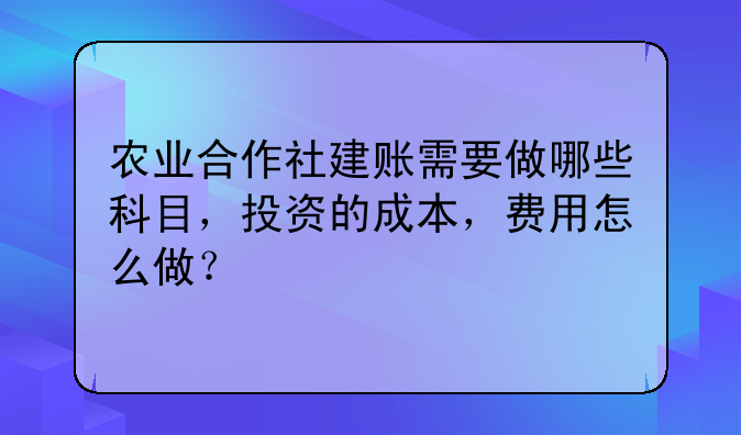 農(nóng)業(yè)合作社建賬需要做哪些科目，投資的成本，費(fèi)用怎么做？
