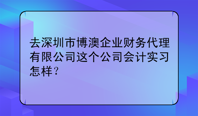 去深圳市博澳企業(yè)財(cái)務(wù)代理有限公司這個(gè)公司會(huì)計(jì)實(shí)習(xí)怎樣？