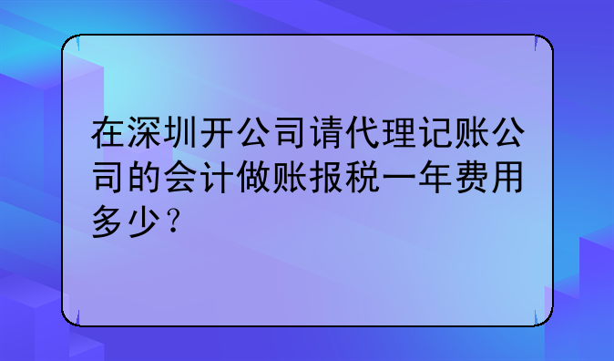 在深圳開(kāi)公司請(qǐng)代理記賬公司的會(huì)計(jì)做賬報(bào)稅一年費(fèi)用多少？