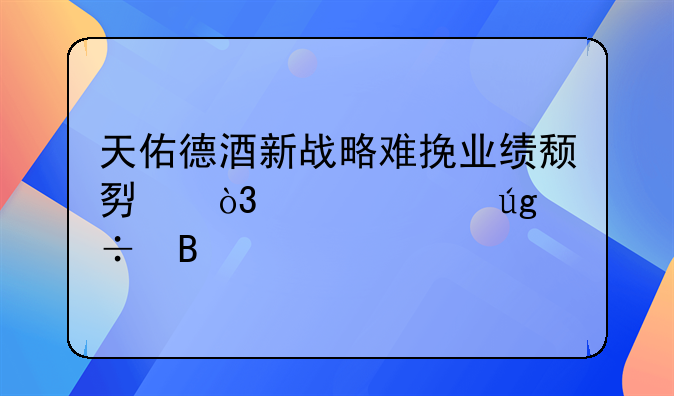 天佑德酒新戰(zhàn)略難挽業(yè)績頹勢，魯水龍能否打破全國化困局？