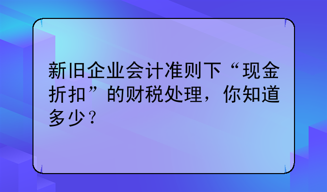 新舊企業(yè)會計準則下“現(xiàn)金折扣”的財稅處理，你知道多少？