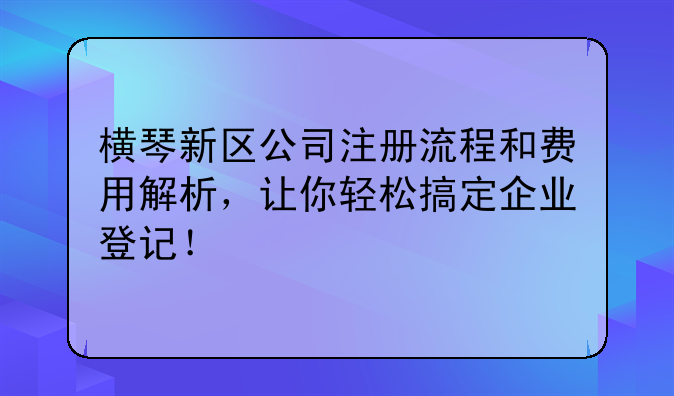 橫琴新區(qū)公司注冊(cè)流程和費(fèi)用解析，讓你輕松搞定企業(yè)登記！
