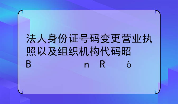 法人身份證號碼變更營業(yè)執(zhí)照以及組織機構代碼是否要更改？