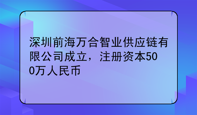 深圳前海萬合智業(yè)供應(yīng)鏈有限公司成立，注冊資本500萬人民幣