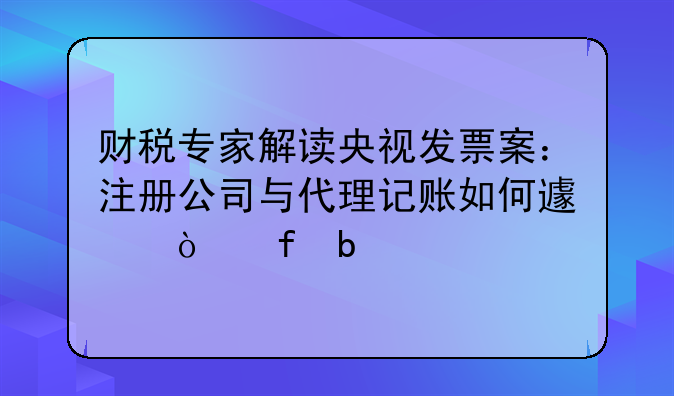財稅專家解讀央視發(fā)票案：注冊公司與代理記賬如何避開陷阱