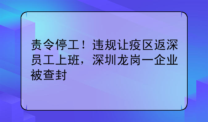 責(zé)令停工！違規(guī)讓疫區(qū)返深員工上班，深圳龍崗一企業(yè)被查封