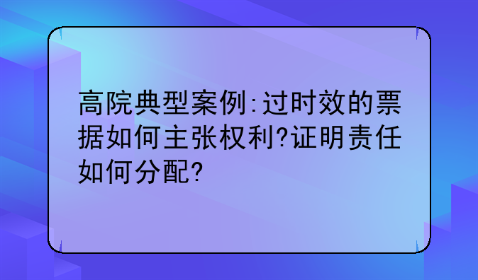 高院典型案例:過時效的票據(jù)如何主張權利?證明責任如何分配?
