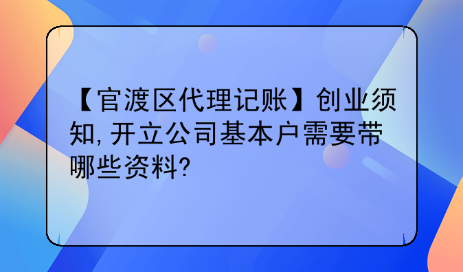 【官渡區(qū)代理記賬】創(chuàng)業(yè)須知,開立公司基本戶需要帶哪些資料?