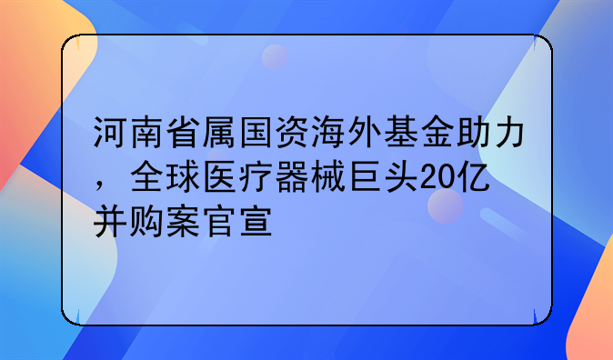 河南省屬?lài)?guó)資海外基金助力，全球醫(yī)療器械巨頭20億并購(gòu)案官宣