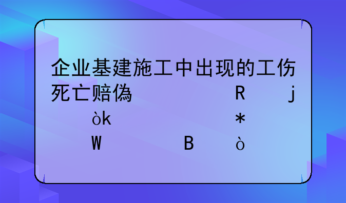 企業(yè)基建施工中出現(xiàn)的工傷死亡賠償費(fèi)用的會計(jì)賬務(wù)如何處理？