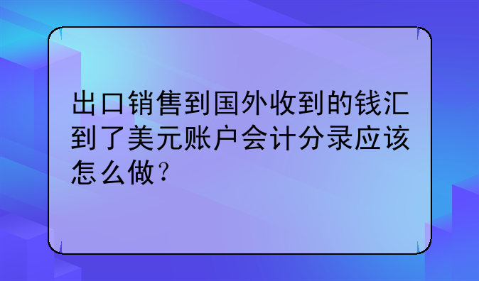 出口銷售到國外收到的錢匯到了美元賬戶會計分錄應該怎么做？