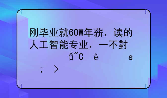 剛畢業(yè)就60W年薪，讀的人工智能專業(yè)，一不小心就成了“風(fēng)口”