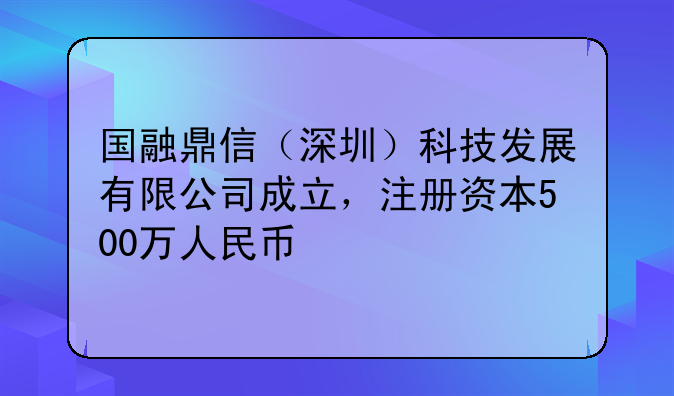 國融鼎信（深圳）科技發(fā)展有限公司成立，注冊資本500萬人民幣