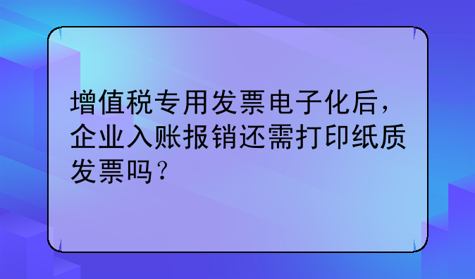 增值稅專用發(fā)票電子化后，企業(yè)入賬報銷還需打印紙質(zhì)發(fā)票嗎？