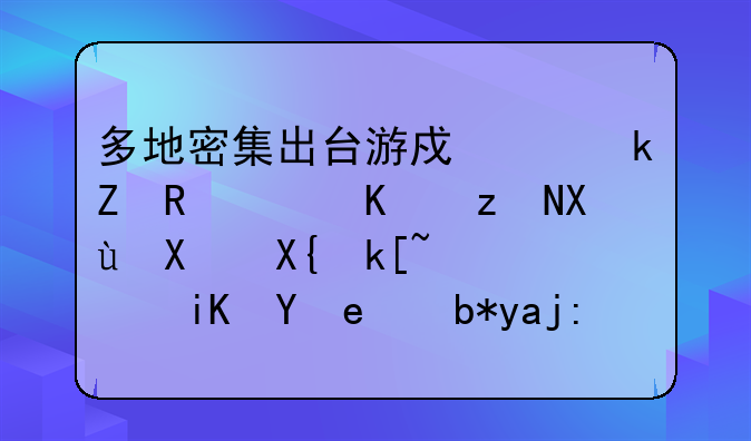 多地密集出臺(tái)游戲產(chǎn)業(yè)新政：從研發(fā)到出海，政策紅利全面釋放