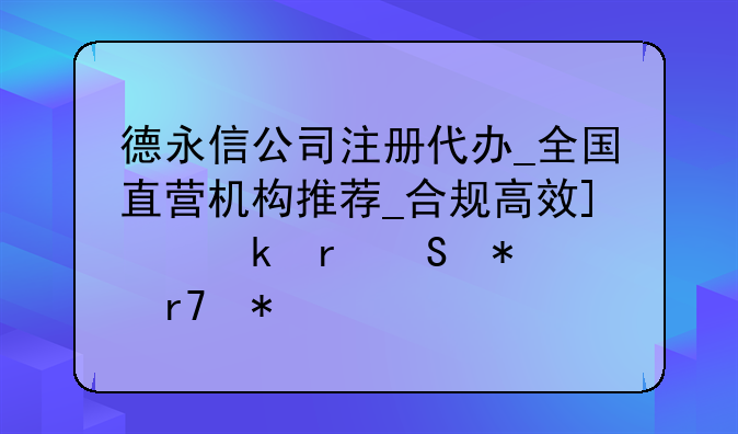 德永信公司注冊(cè)代辦_全國(guó)直營(yíng)機(jī)構(gòu)推薦_合規(guī)高效_多地聯(lián)動(dòng)服務(wù)