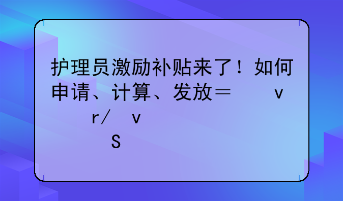 護(hù)理員激勵(lì)補(bǔ)貼來了！如何申請(qǐng)、計(jì)算、發(fā)放？來看權(quán)威解答→