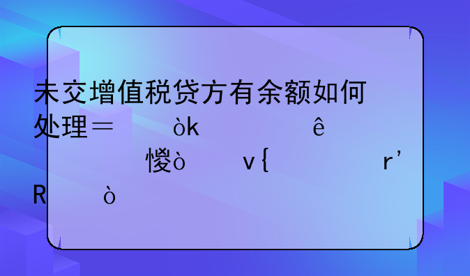 未交增值稅貸方有余額如何處理？會計人趕緊學(xué)習(xí)！非常有用！__增值稅