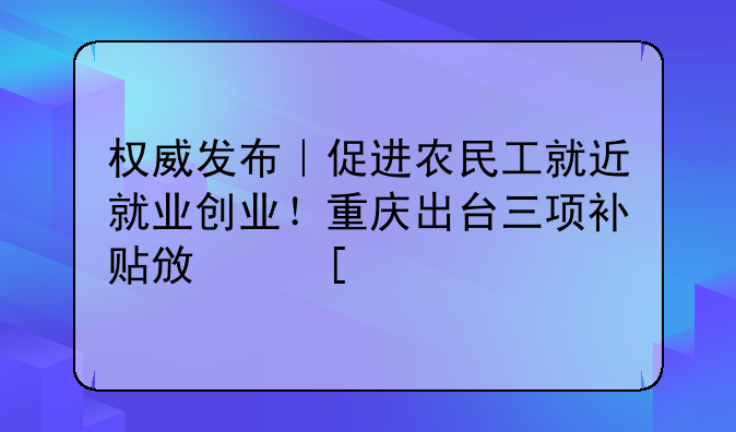 權(quán)威發(fā)布｜促進農(nóng)民工就近就業(yè)創(chuàng)業(yè)！重慶出臺三項補貼政策→