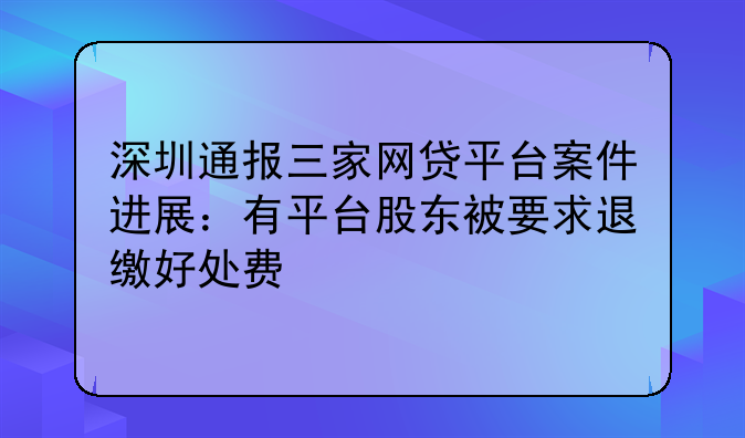 深圳通報(bào)三家網(wǎng)貸平臺(tái)案件進(jìn)展：有平臺(tái)股東被要求退繳好處費(fèi)