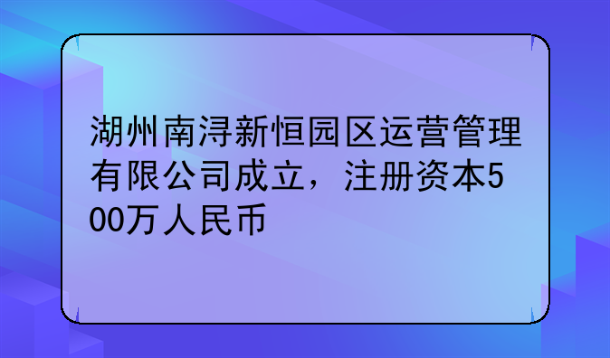 湖州南潯新恒園區(qū)運(yùn)營(yíng)管理有限公司成立，注冊(cè)資本500萬(wàn)人民幣